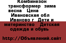 Комбинезон трансформер  зима-весна › Цена ­ 1 200 - Ивановская обл., Иваново г. Дети и материнство » Детская одежда и обувь   
